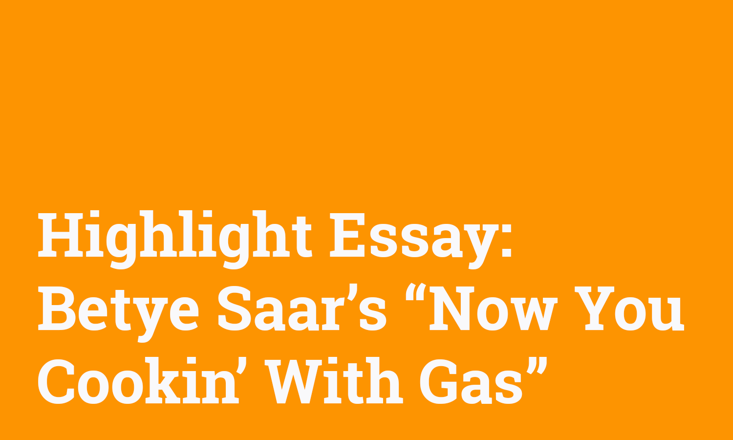 White text on orange background that reads "Highlight Essay: Betye Saar's Now You Cookin' With Gas"